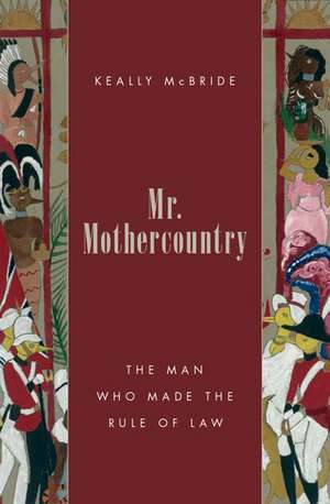 Mr. Mothercountry: The Man Who Made the Rule of Law de Keally McBride