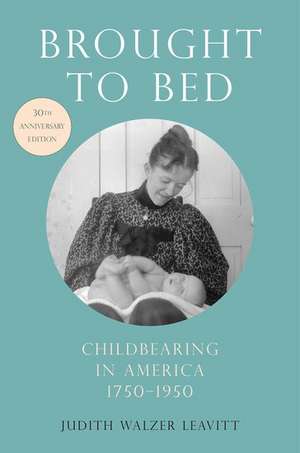 Brought to Bed: Childbearing in America, 1750-1950, 30th Anniversary Edition de Judith Walzer Leavitt