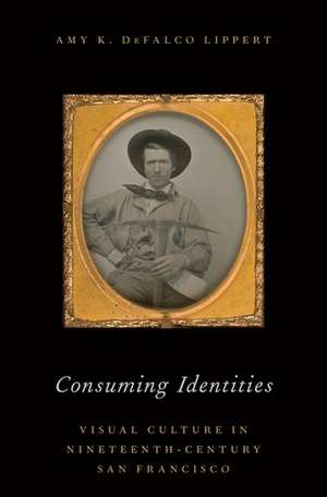 Consuming Identities: Visual Culture in Nineteenth-Century San Francisco de Amy DeFalco Lippert