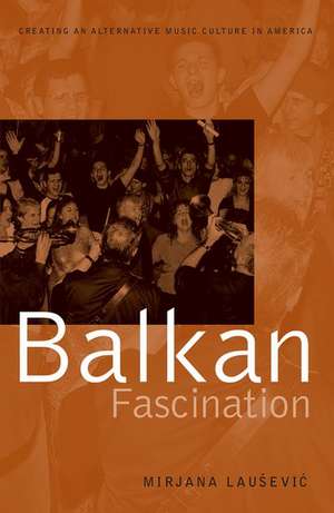 Balkan Fascination: Creating an Alternative Music Culture in America de Mirjana Lausevic