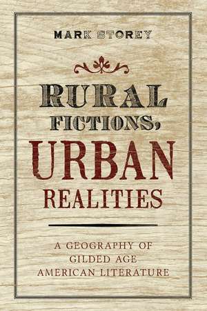 Rural Fictions, Urban Realities: A Geography of Gilded Age American Literature de Mark Storey