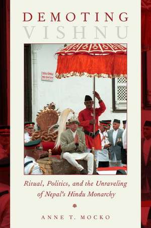 Demoting Vishnu: Ritual, Politics, and the Unraveling of Nepal's Hindu Monarchy de Anne T. Mocko