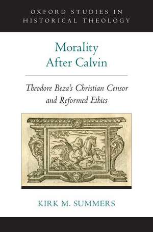 Morality After Calvin: Theodore Beza's Christian Censor and Reformed Ethics de Kirk M. Summers