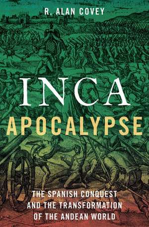 Inca Apocalypse: The Spanish Conquest and the Transformation of the Andean World de R. Alan Covey