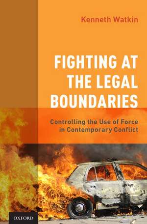 Fighting at the Legal Boundaries: Controlling the Use of Force in Contemporary Conflict de Kenneth Watkin