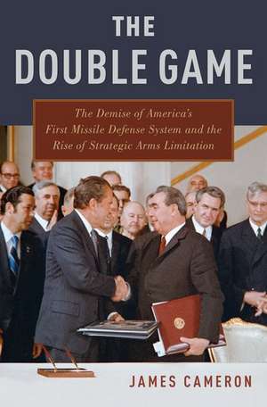 The Double Game: The Demise of America's First Missile Defense System and the Rise of Strategic Arms Limitation de James Cameron