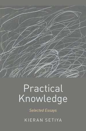 Practical Knowledge: Selected Essays de Kieran Setiya