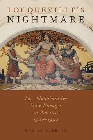 Tocqueville's Nightmare: The Administrative State Emerges in America, 1900-1940 de Daniel R. Ernst