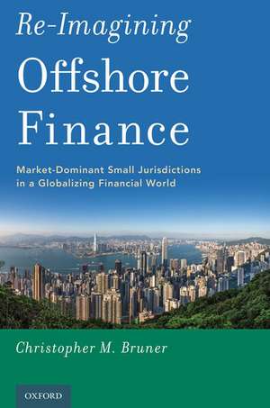 Re-Imagining Offshore Finance: Market-Dominant Small Jurisdictions in a Globalizing Financial World de Christopher M. Bruner