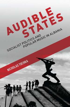 Audible States: Socialist Politics and Popular Music in Albania de Nicholas Tochka