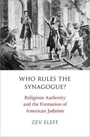 Who Rules the Synagogue?: Religious Authority and the Formation of American Judaism de Zev Eleff