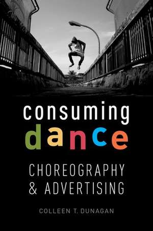 Consuming Dance: Choreography and Advertising de Colleen T. Dunagen