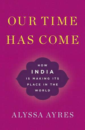 Our Time Has Come: How India is Making Its Place in the World de Alyssa Ayres