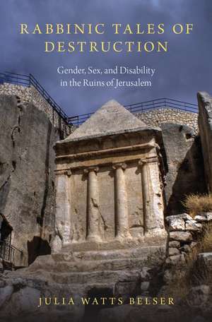 Rabbinic Tales of Destruction: Gender, Sex, and Disability in the Ruins of Jerusalem de Julia Watts Belser