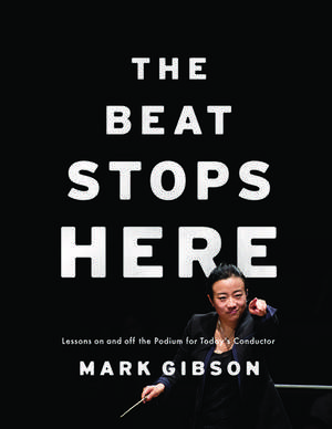 The Beat Stops Here: Lessons on and off the Podium for Today's Conductor de Mark Gibson