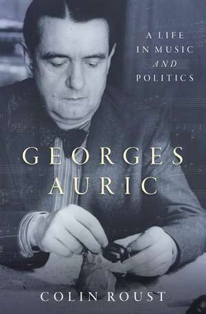 Georges Auric: A Life in Music and Politics de Colin Roust