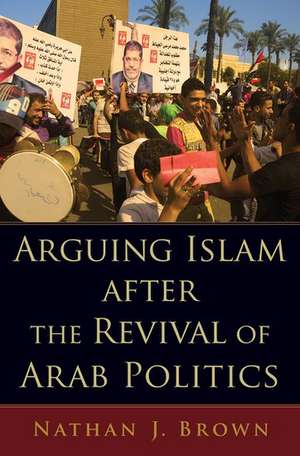 Arguing Islam after the Revival of Arab Politics de Nathan J. Brown