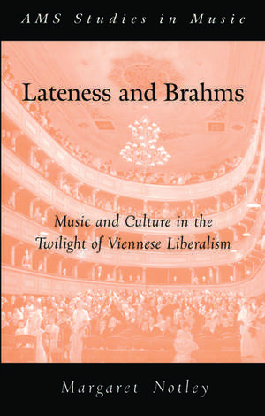 Lateness and Brahms: Music and Culture in the Twilight of Viennese Liberalism de Margaret Notley