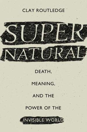 Supernatural: Death, Meaning, and the Power of the Invisible World de Clay Routledge