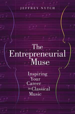 The Entrepreneurial Muse: Inspiring Your Career in Classical Music de Jeffrey Nytch