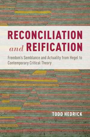 Reconciliation and Reification: Freedom's Semblance and Actuality from Hegel to Contemporary Critical Theory de Todd Hedrick