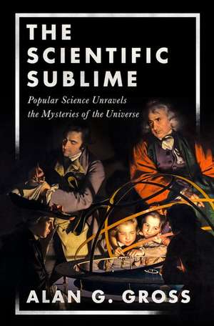 The Scientific Sublime: Popular Science Unravels the Mysteries of the Universe de Alan G. Gross