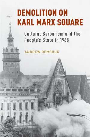 Demolition on Karl Marx Square: Cultural Barbarism and the People's State in 1968 de Andrew Demshuk