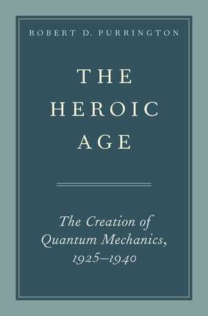 The Heroic Age: The Creation of Quantum Mechanics, 1925-1940 de Robert D. Purrington