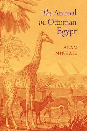 The Animal in Ottoman Egypt de Alan Mikhail