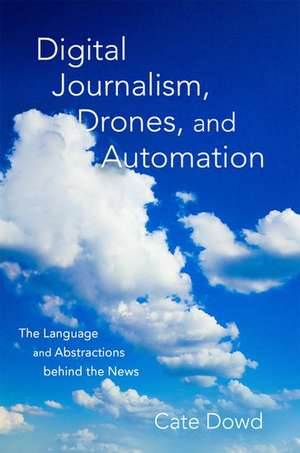 Digital Journalism, Drones, and Automation: The Language and Abstractions behind the News de Cate Dowd