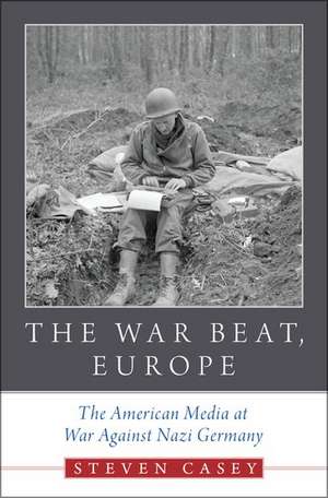 The War Beat, Europe: The American Media at War Against Nazi Germany de Steven Casey