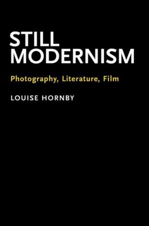 Still Modernism: Photography, Literature, Film de Louise Hornby