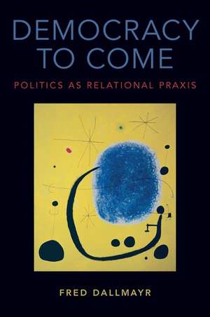 Democracy to Come: Politics as Relational Praxis de Fred Dallmayr