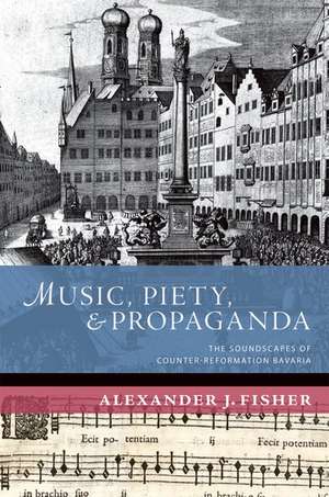 Music, Piety, and Propaganda: The Soundscapes of Counter-Reformation Bavaria de Alexander J. Fisher