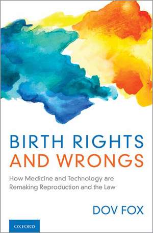 Birth Rights and Wrongs: How Medicine and Technology are Remaking Reproduction and the Law de Dov Fox