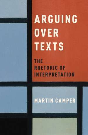 Arguing over Texts: The Rhetoric of Interpretation de Martin Camper