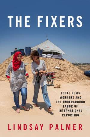 The Fixers: Local News Workers and the Underground Labor of International Reporting de Lindsay Palmer