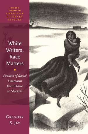 White Writers, Race Matters: Fictions of Racial Liberalism from Stowe to Stockett de Gregory S. Jay