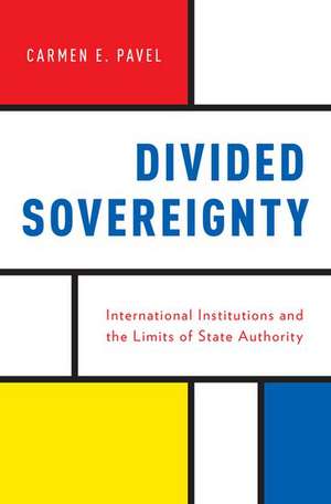 Divided Sovereignty: International Institutions and the Limits of State Authority de Carmen Pavel