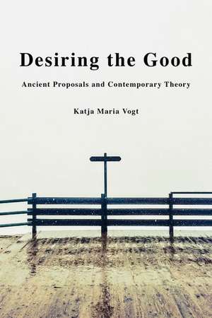 Desiring the Good: Ancient Proposals and Contemporary Theory de Katja Maria Vogt