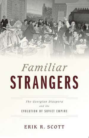 Familiar Strangers: The Georgian Diaspora and the Evolution of Soviet Empire de Erik R. Scott