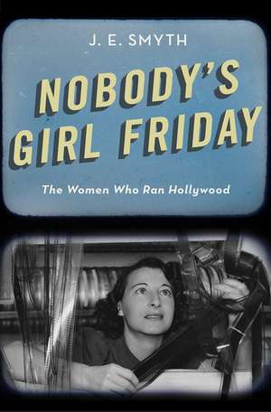 Nobody's Girl Friday: The Women Who Ran Hollywood de J. E. Smyth