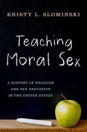 Teaching Moral Sex: A History of Religion and Sex Education in the United States de Kristy L. Slominski