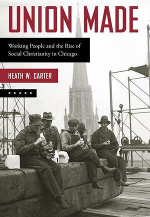 Union Made: Working People and the Rise of Social Christianity in Chicago de Heath W. Carter