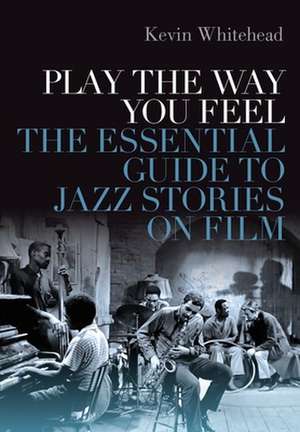 Play the Way You Feel: The Essential Guide to Jazz Stories on Film de Kevin Whitehead