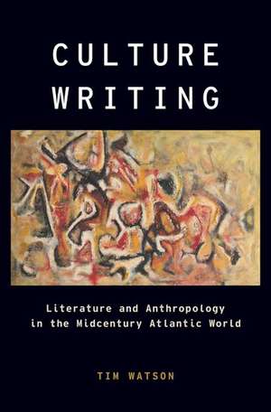 Culture Writing: Literature and Anthropology in the Midcentury Atlantic World de Tim Watson