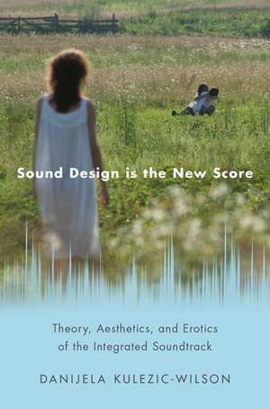 Sound Design is the New Score: Theory, Aesthetics, and Erotics of the Integrated Soundtrack de Danijela Kulezic-Wilson