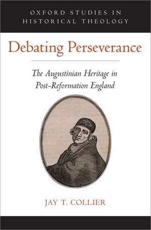 Debating Perseverance: The Augustinian Heritage in Post-Reformation England de Jay T. Collier