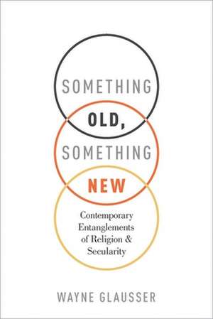 Something Old, Something New: Contemporary Entanglements of Religion and Secularity de Wayne Glausser