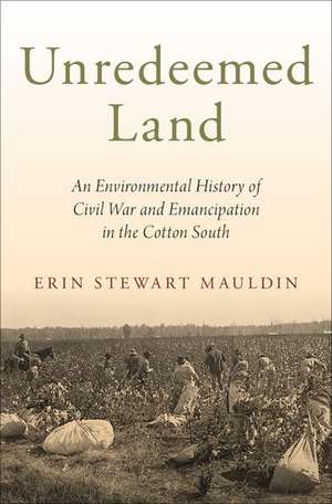 Unredeemed Land: An Environmental History of Civil War and Emancipation in the Cotton South de Erin Stewart Mauldin